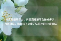 抖音直播放平台，抖音直播放平台抽成多少，当然可以，请看以下文章，亿乐社区SUP货源站