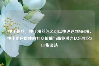 快手粉丝，快手粉丝怎么可以快速达到5000粉，快手用户群体的社交价值与商业潜力亿乐社区SUP货源站