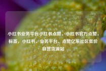 小红书业务平台小红书点赞，小红书官方点赞，标签，小红书、业务平台、点赞亿乐社区低价自营货源站