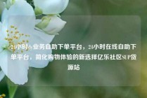 24小时dy业务自助下单平台，24小时在线自助下单平台，简化购物体验的新选择亿乐社区SUP货源站