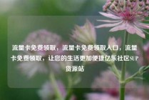 流量卡免费领取，流量卡免费领取入口，流量卡免费领取，让您的生活更加便捷亿乐社区SUP货源站